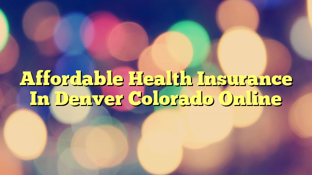 Affordable Health Insurance In Denver Colorado Online