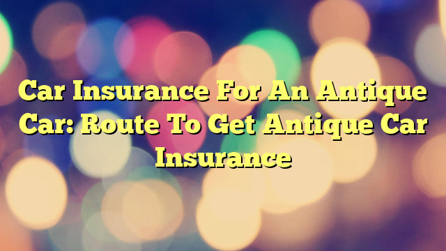 Car Insurance For An Antique Car: Route To Get Antique Car Insurance