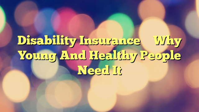 Disability Insurance – Why Young And Healthy People Need It