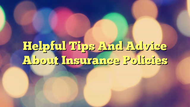 Helpful Tips And Advice About Insurance Policies