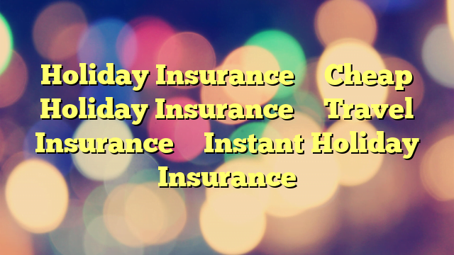 Holiday Insurance – Cheap Holiday Insurance – Travel Insurance – Instant Holiday Insurance