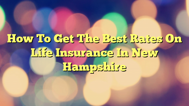 How To Get The Best Rates On Life Insurance In New Hampshire