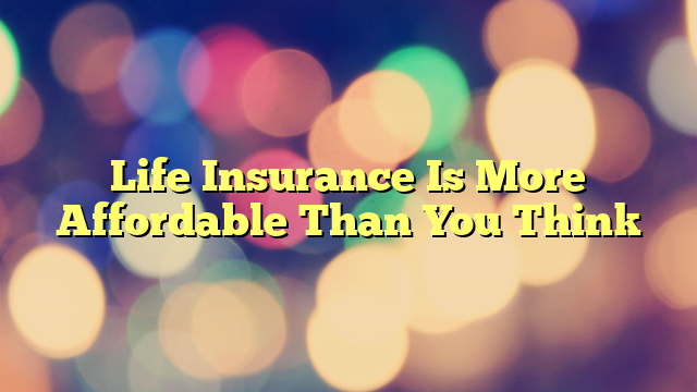 Life Insurance Is More Affordable Than You Think