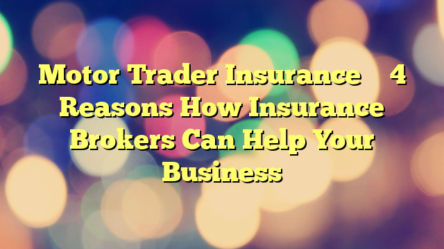 Motor Trader Insurance – 4 Reasons How Insurance Brokers Can Help Your Business